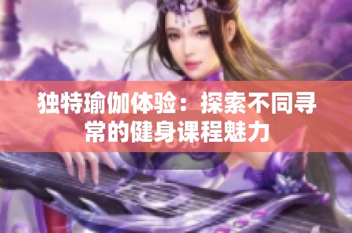 独特瑜伽体验：探索不同寻常的健身课程魅力