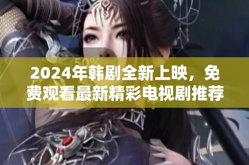 2024年韩剧全新上映，免费观看最新精彩电视剧推荐