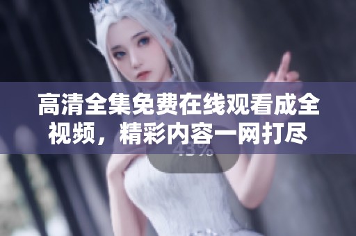 高清全集免费在线观看成全视频，精彩内容一网打尽