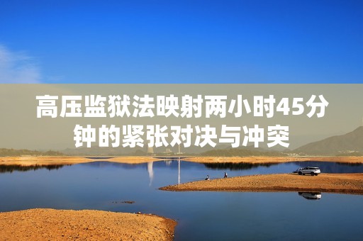 高压监狱法映射两小时45分钟的紧张对决与冲突