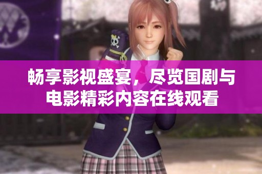 畅享影视盛宴，尽览国剧与电影精彩内容在线观看