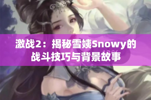 激战2：揭秘雪姨Snowy的战斗技巧与背景故事