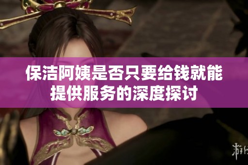 保洁阿姨是否只要给钱就能提供服务的深度探讨