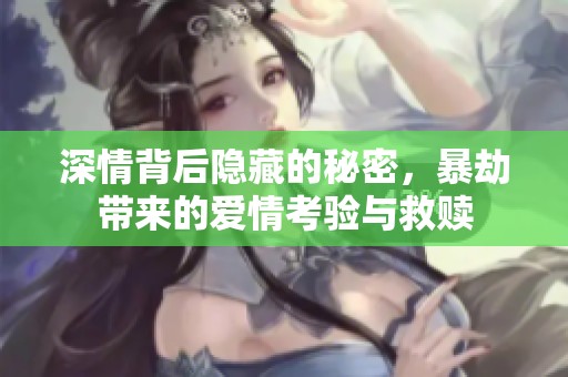 深情背后隐藏的秘密，暴劫带来的爱情考验与救赎