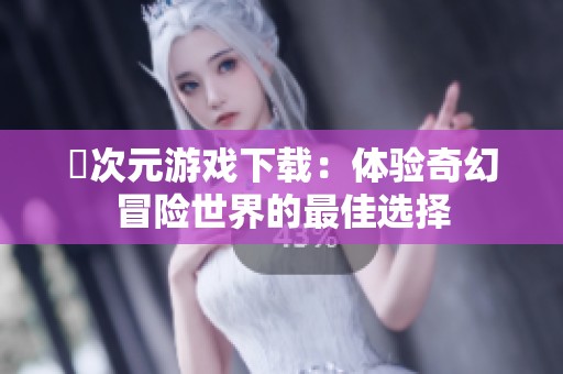 囧次元游戏下载：体验奇幻冒险世界的最佳选择