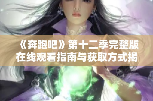 《奔跑吧》第十二季完整版在线观看指南与获取方式揭秘