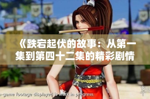 《跌宕起伏的故事：从第一集到第四十二集的精彩剧情回顾》