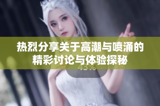 热烈分享关于高潮与喷涌的精彩讨论与体验探秘