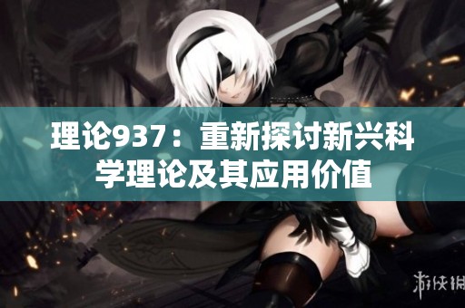 理论937：重新探讨新兴科学理论及其应用价值