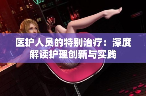 医护人员的特别治疗：深度解读护理创新与实践