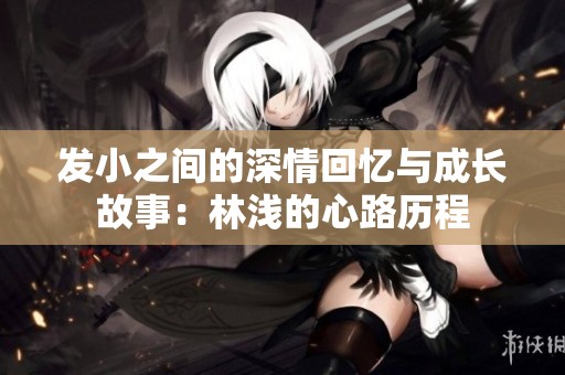 发小之间的深情回忆与成长故事：林浅的心路历程