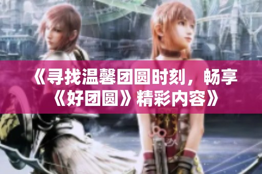 《寻找温馨团圆时刻，畅享《好团圆》精彩内容》
