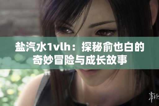 盐汽水1vlh：探秘俞也白的奇妙冒险与成长故事