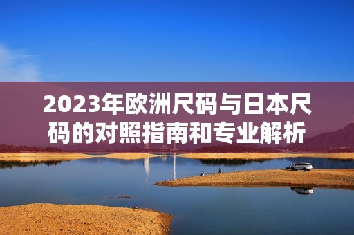 2023年欧洲尺码与日本尺码的对照指南和专业解析