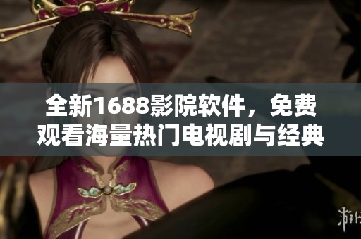 全新1688影院软件，免费观看海量热门电视剧与经典剧集