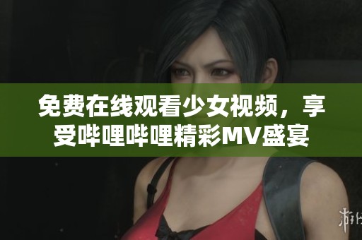 免费在线观看少女视频，享受哔哩哔哩精彩MV盛宴