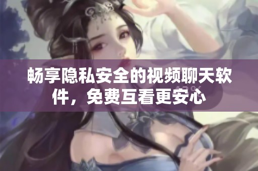 畅享隐私安全的视频聊天软件，免费互看更安心