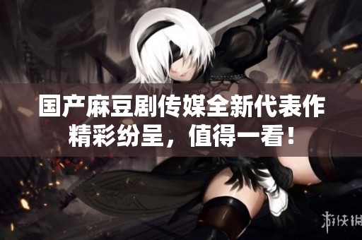 国产麻豆剧传媒全新代表作精彩纷呈，值得一看！