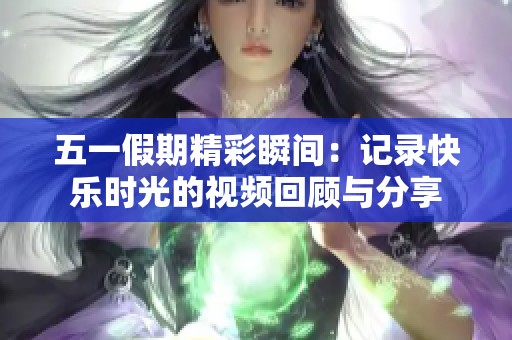 五一假期精彩瞬间：记录快乐时光的视频回顾与分享