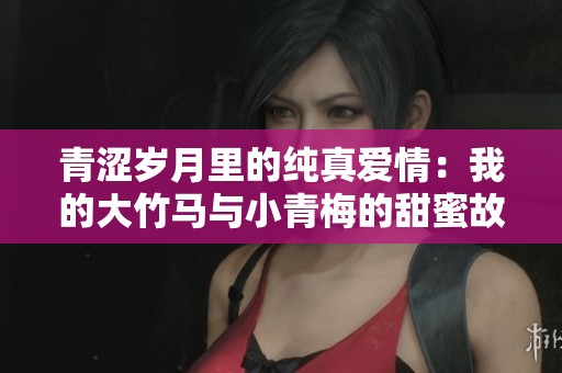 青涩岁月里的纯真爱情：我的大竹马与小青梅的甜蜜故事