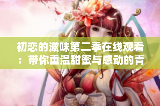 初恋的滋味第二季在线观看：带你重温甜蜜与感动的青春岁月