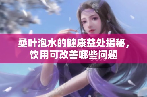 桑叶泡水的健康益处揭秘，饮用可改善哪些问题