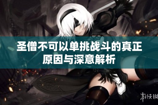 圣僧不可以单挑战斗的真正原因与深意解析