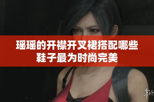 瑶瑶的开襟开叉裙搭配哪些鞋子最为时尚完美