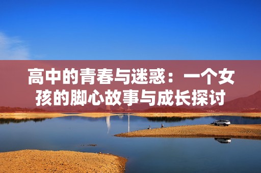 高中的青春与迷惑：一个女孩的脚心故事与成长探讨