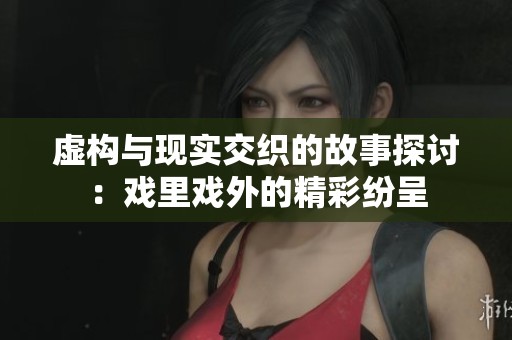 虚构与现实交织的故事探讨：戏里戏外的精彩纷呈