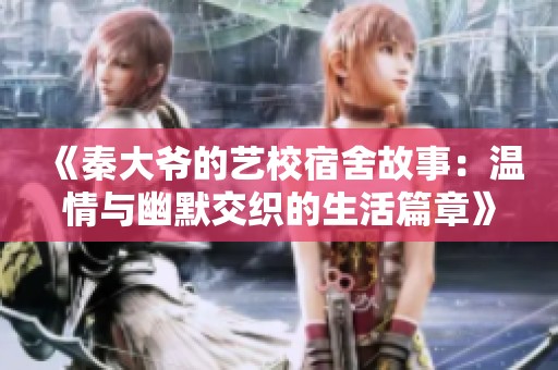 《秦大爷的艺校宿舍故事：温情与幽默交织的生活篇章》