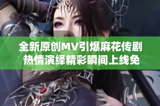 全新原创MV引爆麻花传剧 热情演绎精彩瞬间上线免费在线观看