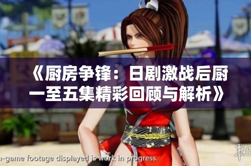 《厨房争锋：日剧激战后厨一至五集精彩回顾与解析》