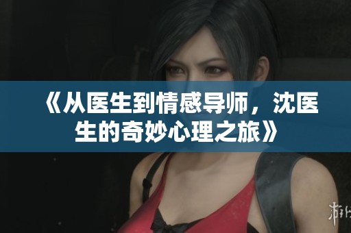 《从医生到情感导师，沈医生的奇妙心理之旅》