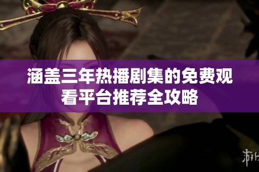 涵盖三年热播剧集的免费观看平台推荐全攻略