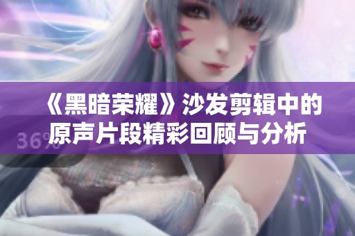 《黑暗荣耀》沙发剪辑中的原声片段精彩回顾与分析