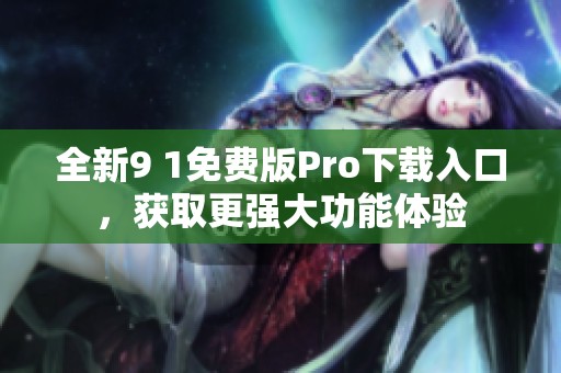全新9 1免费版Pro下载入口，获取更强大功能体验