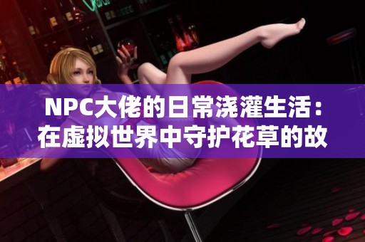 NPC大佬的日常浇灌生活：在虚拟世界中守护花草的故事