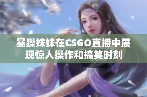 暴躁妹妹在CSGO直播中展现惊人操作和搞笑时刻