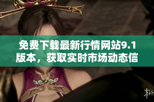 免费下载最新行情网站9.1版本，获取实时市场动态信息！