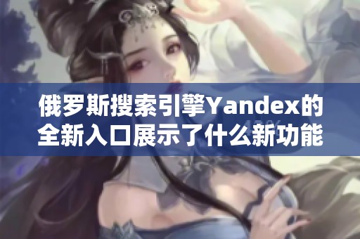 俄罗斯搜索引擎Yandex的全新入口展示了什么新功能