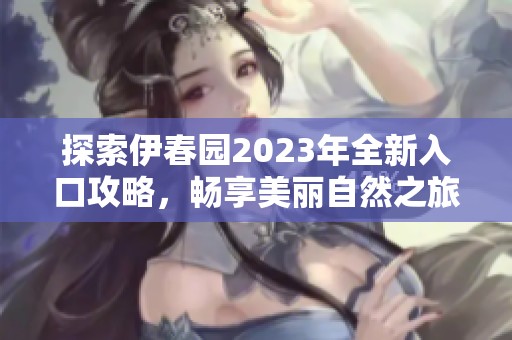 探索伊春园2023年全新入口攻略，畅享美丽自然之旅