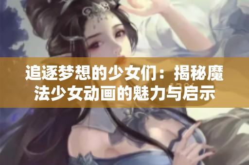 追逐梦想的少女们：揭秘魔法少女动画的魅力与启示