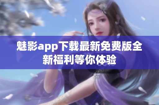 魅影app下载最新免费版全新福利等你体验