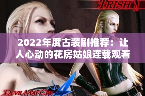 2022年度古装剧推荐：让人心动的花房姑娘连载观看指南