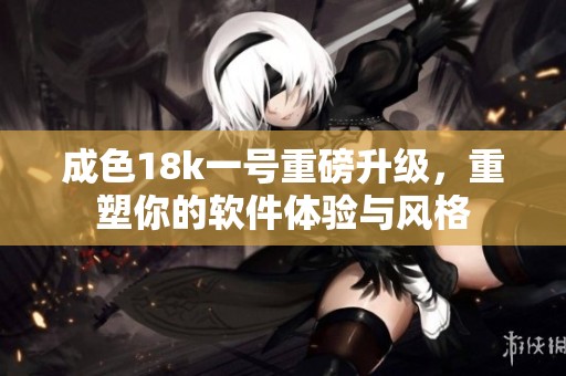 成色18k一号重磅升级，重塑你的软件体验与风格