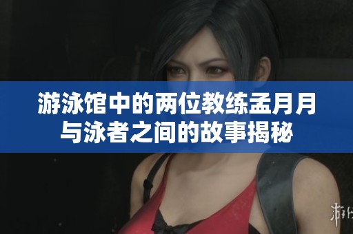 游泳馆中的两位教练孟月月与泳者之间的故事揭秘