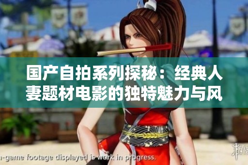 国产自拍系列探秘：经典人妻题材电影的独特魅力与风格