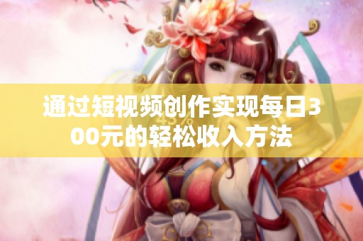 通过短视频创作实现每日300元的轻松收入方法