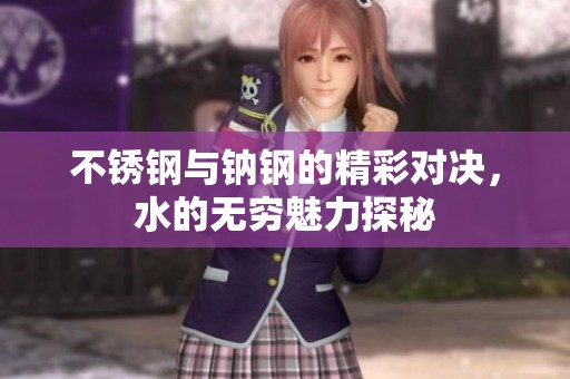 不锈钢与钠钢的精彩对决，水的无穷魅力探秘